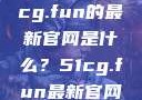 探索最新资讯，关于51cg.fun的最新官网是什么？51cg.fun最新官网是多少2025