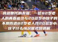跨越世代的友谊，一位82岁老人的青春追寻与20多岁小伙子的不期而遇82岁老人找20多岁小伙子什么情况呢视频讲解
