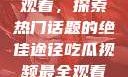 吃瓜视频最全观看，探索热门话题的绝佳途径吃瓜视频最全观看三只羊