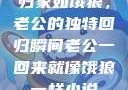 归家如饿狼，老公的独特回归瞬间老公一回来就像饿狼一样小说