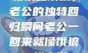 归家如饿狼，老公的独特回归瞬间老公一回来就像饿狼一样小说