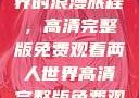 探索两人世界的浪漫旅程，高清完整版免费观看两人世界高清完整版免费观看网站下载