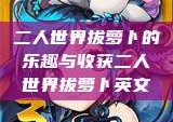 二人世界拔萝卜的乐趣与收获二人世界拔萝卜英文