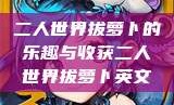 二人世界拔萝卜的乐趣与收获二人世界拔萝卜英文