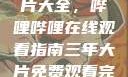 免费观看三年片大全，哔哩哔哩在线观看指南三年大片免费观看完整版高清