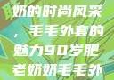 90岁肥老奶奶的时尚风采，毛毛外套的魅力90岁肥老奶奶毛毛外套内射在线