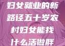 五十岁农村妇女就业的新路径五十岁农村妇女能找什么活做胖女人Gry9