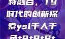 ysl千人千色与MBA的独特融合，T9时代的创新探索ysl千人千色t9t9t9t9t9mbafree