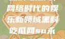 黑料吃瓜网，网络时代的娱乐新领域黑料吃瓜网su永久有效网站