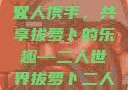 二人世界拔萝卜的乐趣与意义
双人携手，共享拔萝卜的乐趣—二人世界拔萝卜二人世界拔萝卜英文