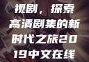 2019中文在线高清观看电视剧，探索高清剧集的新时代之旅2019中文在线高清观看电视剧领居
