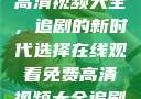 在线观看免费高清视频大全，追剧的新时代选择在线观看免费高清视频大全追剧b站