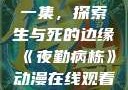 夜勤病栋动漫在线观看第一集，探索生与死的边缘《夜勤病栋》动漫在线观看第一集类似动漫