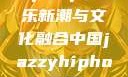 中国JazzyHipHop，音乐新潮与文化融合中国jazzyhiphop与美国hiphop的对比