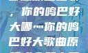 哪燎原唱之歌，你的鸣巴好大哪灬你的鸣巴好大歌曲原唱成全第六季