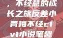 反差小青梅，不经意的成长之旅反差小青梅不经c1v1小说笔趣阁