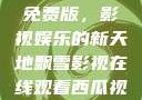 飘雪影视在线观看西瓜视频免费版，影视娱乐的新天地飘雪影视在线观看西瓜视频免费版首页