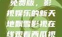 飘雪影视在线观看西瓜视频免费版，影视娱乐的新天地飘雪影视在线观看西瓜视频免费版首页