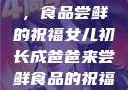 女儿初长成，食品尝鲜的祝福女儿初长成爸爸来尝鲜食品的祝福 含义