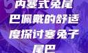 内塞式兔尾巴佩戴的舒适度探讨塞兔子尾巴