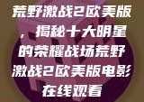 荒野激战2欧美版，揭秘十大明星的荣耀战场荒野激战2欧美版电影在线观看