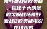 荒野激战2欧美版，揭秘十大明星的荣耀战场荒野激战2欧美版电影在线观看