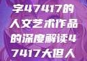 探索艺术之美，关于数字47417的人文艺术作品的深度解读47417大但人文艺术作品图片