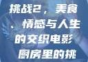 电影厨房里的挑战2，美食、情感与人生的交织电影巜厨房里的挑战2韩剧