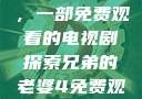 兄弟的老婆，一部免费观看的电视剧探索兄弟的老婆4免费观看电视剧全集