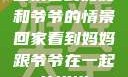 回家看到妈妈和爷爷的情景回家看到妈妈跟爷爷在一起的说说