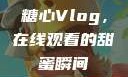 糖心Vlog，在线观看的甜蜜瞬间