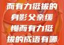 父亲，缓慢而有力挺拔的身影父亲缓慢而有力挺拔的成语有哪些