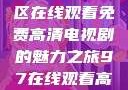狂飙，无人区在线观看免费高清电视剧的魅力之旅97在线观看高清电视剧