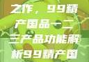 探索中国制造业的巅峰之作，99精产国品一二三产品功能解析99精产国品一二三产品功能介绍