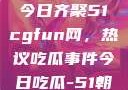 朝阳热心群众今日齐聚51cgfun网，热议吃瓜事件今日吃瓜-51朝阳群众往期