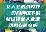 女人全透明内衣，时尚潮流下的新选择女人全透明内衣能穿吗