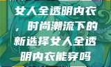 女人全透明内衣，时尚潮流下的新选择女人全透明内衣能穿吗
