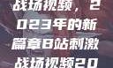 B站上的刺激战场视频，2023年的新篇章B站刺激战场视频2023