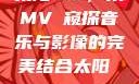 太阳MV，从MVち窥探音乐与影像的完美结合太阳 mv