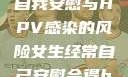 关于女生经常自我安慰与HPV感染的风险女生经常自己安慰会得hpv嘛