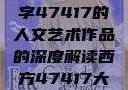 探索艺术之美，关于数字47417的人文艺术作品的深度解读西方47417大但人文艺术作品