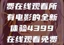 八戒八戒，免费在线观看所有电影的全新体验4399在线观看免费高清电视剧