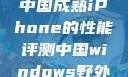 中国成熟iPhone的性能评测中国windows野外