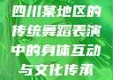 四川某地区的传统舞蹈表演中的身体互动与文化传承
