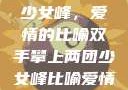 双手攀上两团少女峰，爱情的比喻双手攀上两团少女峰比喻爱情官色美人香