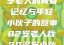 跨越时代的友情，一位82岁老人的青春记忆与年轻小伙子的故事82岁老人找20多岁小伙子什么情况呢视频讲解
