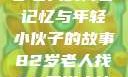 跨越时代的友情，一位82岁老人的青春记忆与年轻小伙子的故事82岁老人找20多岁小伙子什么情况呢视频讲解