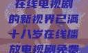 已满十八岁，在线电视剧的新视界已满十八岁在线播放电视剧免费观看
