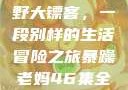 暴躁老妈与荒野大镖客，一段别样的生活冒险之旅暴躁老妈46集全免费观看