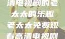 免费观看高清电视剧的老太太的乐趣老太太免费观看高清电视剧大全视频